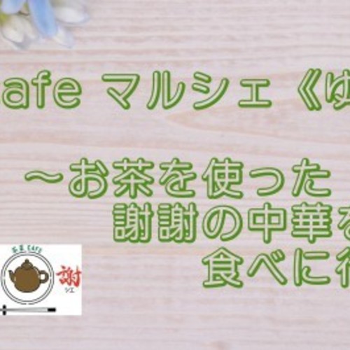 cafeマルシェ《ゆいさん編》~お茶を使った謝謝の中華を食べに行こう~